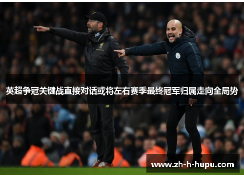 英超争冠关键战直接对话或将左右赛季最终冠军归属走向全局势