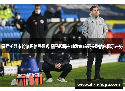 赛后英超本轮临场信号显现 黑马搅局主帅发言暗藏关键信息揭示走势 赛后英超本轮临场信号显现 黑马搅局主帅发言暗藏关键信息揭示走势