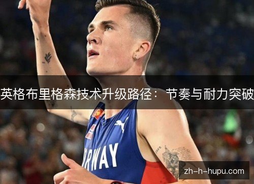 英格布里格森技术升级路径:节奏与耐力突破 英格布里格森技术升级路径:节奏与耐力突破