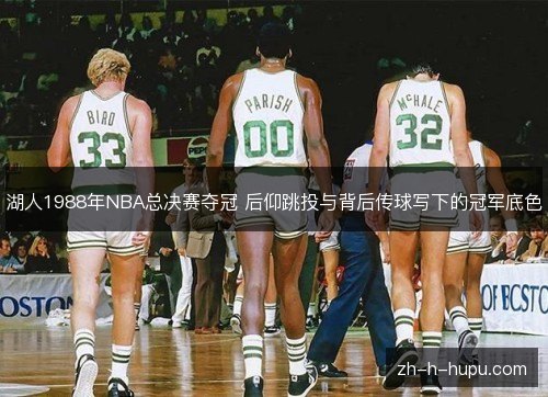 湖人1988年NBA总决赛夺冠 后仰跳投与背后传球写下的冠军底色