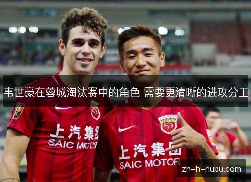 韦世豪在蓉城淘汰赛中的角色 需要更清晰的进攻分工